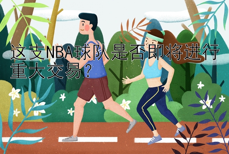 这支NBA球队是否即将进行重大交易？